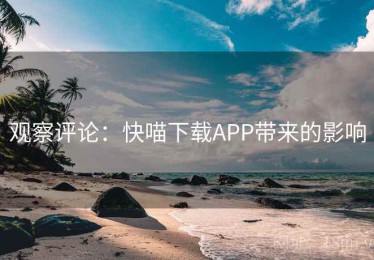 观察评论:快喵下载APP带来的影响 观察评论:快喵下载APP带来的影响