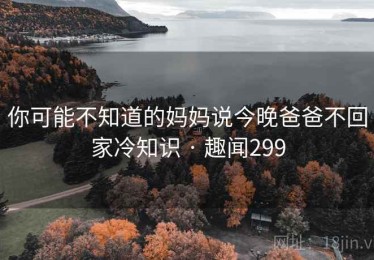你可能不知道的妈妈说今晚爸爸不回家冷知识 · 趣闻299 你可能不知道的妈妈说今晚爸爸不回家冷知识 · 趣闻299