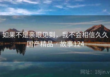 如果不是亲眼见到,我不会相信久久国产精品 · 故事124 如果不是亲眼见到,我不会相信久久国产精品 · 故事124