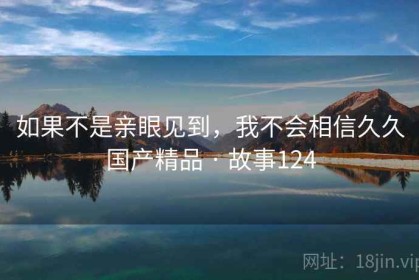 如果不是亲眼见到，我不会相信久久国产精品 · 故事124
