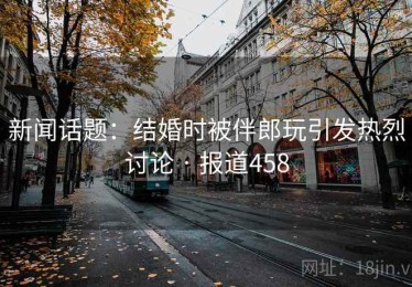 新闻话题:结婚时被伴郎玩引发热烈讨论 · 报道458 新闻话题:结婚时被伴郎玩引发热烈讨论 · 报道458