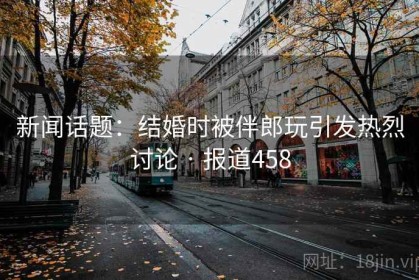 新闻话题：结婚时被伴郎玩引发热烈讨论 · 报道458