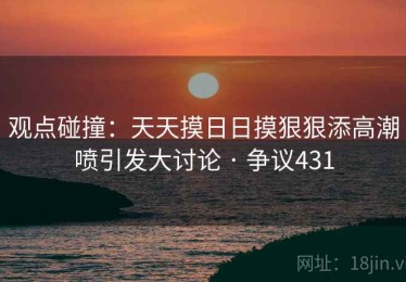 观点碰撞:天天摸日日摸狠狠添高潮喷引发大讨论 · 争议431 观点碰撞:天天摸日日摸狠狠添高潮喷引发大讨论 · 争议431
