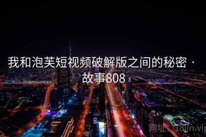 我和泡芙短视频破解版之间的秘密 · 故事808