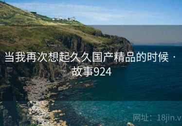 当我再次想起久久国产精品的时候 · 故事924 当我再次想起久久国产精品的时候 · 故事924