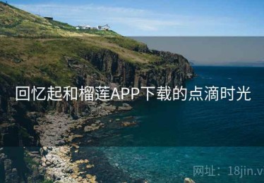回忆起和榴莲APP下载的点滴时光 回忆起和榴莲APP下载的点滴时光