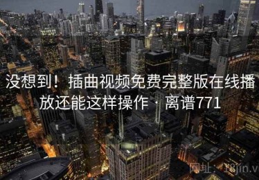没想到!插曲视频免费完整版在线播放还能这样操作 · 离谱771 没想到!插曲视频免费完整版在线播放还能这样操作 · 离谱771