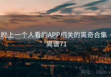晚上一个人看的APP相关的离奇合集 · 离谱71 晚上一个人看的APP相关的离奇合集 · 离谱71