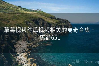 草莓视频丝瓜视频相关的离奇合集 · 离谱651