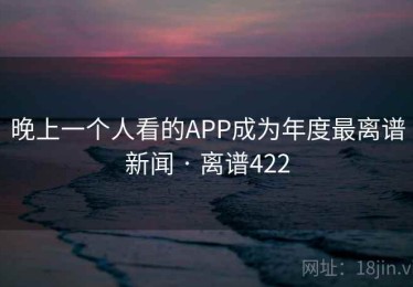 晚上一个人看的APP成为年度最离谱新闻 · 离谱422 晚上一个人看的APP成为年度最离谱新闻 · 离谱422