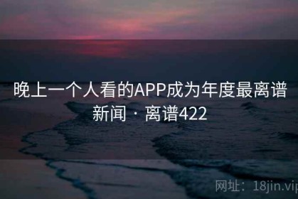 晚上一个人看的APP成为年度最离谱新闻 · 离谱422