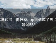 趣味谈资：向日葵app下载成了焦点 · 趣闻558