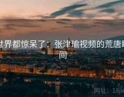 世界都惊呆了：张津瑜视频的荒唐瞬间