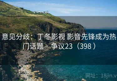 意见分歧:丁冬影视 影音先锋成为热门话题 · 争议23(398 ) 意见分歧:丁冬影视 影音先锋成为热门话题 · 争议23(398 )
