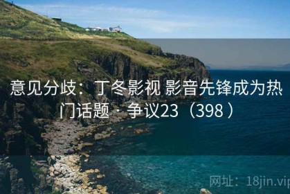 意见分歧：丁冬影视 影音先锋成为热门话题 · 争议23（398 ）