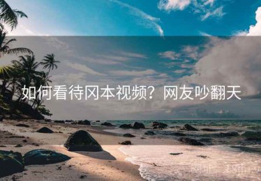 如何看待冈本视频?网友吵翻天 如何看待冈本视频?网友吵翻天