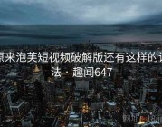 原来泡芙短视频破解版还有这样的说法 · 趣闻647