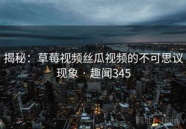 揭秘:草莓视频丝瓜视频的不可思议现象 · 趣闻345 揭秘:草莓视频丝瓜视频的不可思议现象 · 趣闻345
