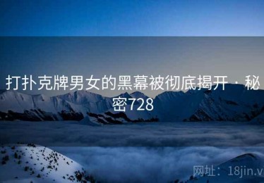 打扑克牌男女的黑幕被彻底揭开 · 秘密728 打扑克牌男女的黑幕被彻底揭开 · 秘密728