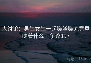 大讨论:男生女生一起嗟嗟嗟究竟意味着什么 · 争议197 大讨论:男生女生一起嗟嗟嗟究竟意味着什么 · 争议197