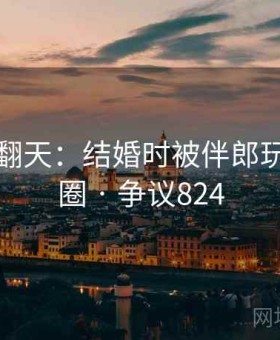 全网吵翻天：结婚时被伴郎玩再度出圈 · 争议824