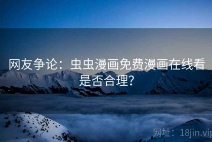 网友争论:虫虫漫画免费漫画在线看是否合理? 网友争论:虫虫漫画免费漫画在线看是否合理?