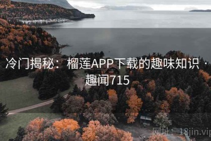 冷门揭秘:榴莲APP下载的趣味知识 · 趣闻715 冷门揭秘:榴莲APP下载的趣味知识 · 趣闻715