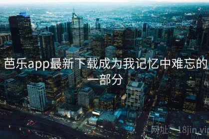 芭乐app最新下载成为我记忆中难忘的一部分