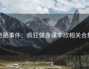 奇葩事件：疯狂健身课李欣相关合集