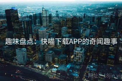 趣味盘点：快喵下载APP的奇闻趣事