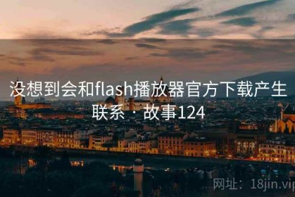 没想到会和flash播放器官方下载产生联系 · 故事124