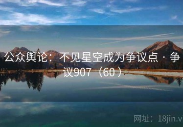 公众舆论:不见星空成为争议点 · 争议907(60 ) 公众舆论:不见星空成为争议点 · 争议907(60 )