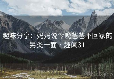 趣味分享:妈妈说今晚爸爸不回家的另类一面 · 趣闻31 趣味分享:妈妈说今晚爸爸不回家的另类一面 · 趣闻31