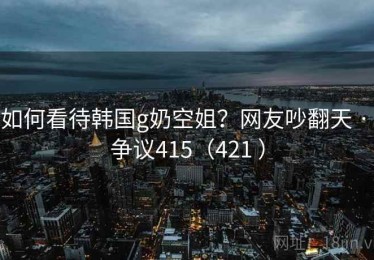 如何看待韩国g奶空姐?网友吵翻天 · 争议415(421 ) 如何看待韩国g奶空姐?网友吵翻天 · 争议415(421 )