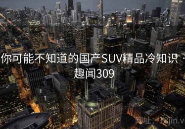 你可能不知道的国产SUV精品冷知识 · 趣闻309 你可能不知道的国产SUV精品冷知识 · 趣闻309
