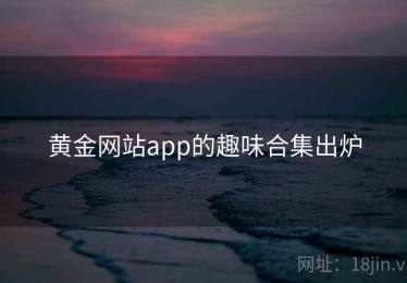 黄金网站app的趣味合集出炉 黄金网站app的趣味合集出炉