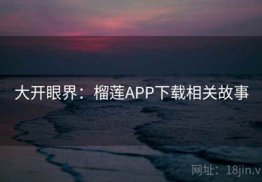 大开眼界:榴莲APP下载相关故事 大开眼界:榴莲APP下载相关故事