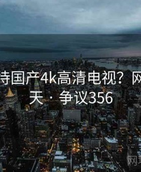 如何看待国产4k高清电视？网友吵翻天 · 争议356