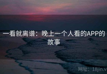 一看就离谱:晚上一个人看的APP的故事 一看就离谱:晚上一个人看的APP的故事