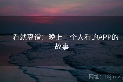 一看就离谱：晚上一个人看的APP的故事