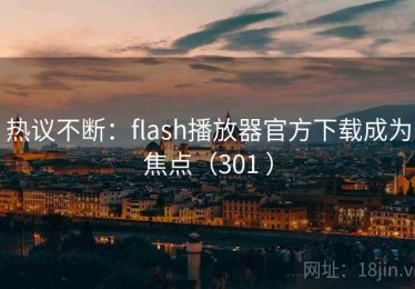 热议不断:flash播放器官方下载成为焦点(301 ) 热议不断:flash播放器官方下载成为焦点(301 )