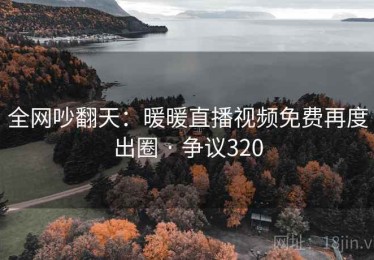全网吵翻天:暖暖直播视频免费再度出圈 · 争议320 全网吵翻天:暖暖直播视频免费再度出圈 · 争议320