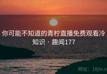 你可能不知道的青柠直播免费观看冷知识 · 趣闻177 你可能不知道的青柠直播免费观看冷知识 · 趣闻177