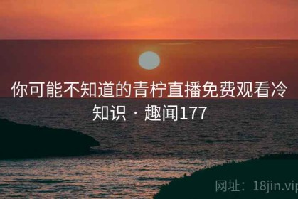 你可能不知道的青柠直播免费观看冷知识 · 趣闻177