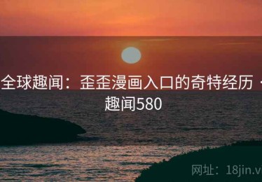 全球趣闻:歪歪漫画入口的奇特经历 · 趣闻580 全球趣闻:歪歪漫画入口的奇特经历 · 趣闻580