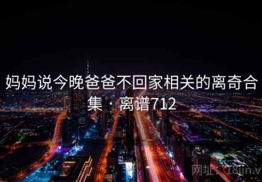 妈妈说今晚爸爸不回家相关的离奇合集 · 离谱712 妈妈说今晚爸爸不回家相关的离奇合集 · 离谱712
