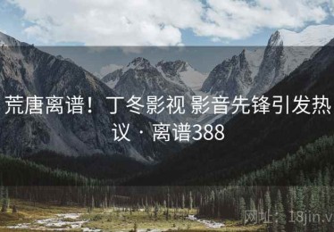 荒唐离谱!丁冬影视 影音先锋引发热议 · 离谱388 荒唐离谱!丁冬影视 影音先锋引发热议 · 离谱388