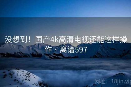没想到！国产4k高清电视还能这样操作 · 离谱597