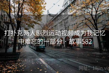 打扑克两人剧烈运动视频成为我记忆中难忘的一部分 · 故事582 打扑克两人剧烈运动视频成为我记忆中难忘的一部分 · 故事582