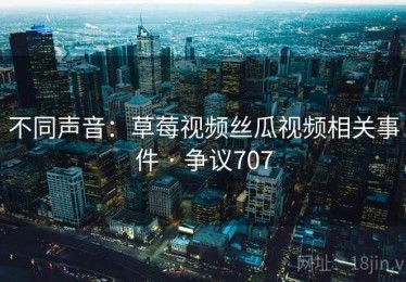 不同声音:草莓视频丝瓜视频相关事件 · 争议707 不同声音:草莓视频丝瓜视频相关事件 · 争议707